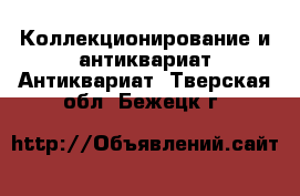 Коллекционирование и антиквариат Антиквариат. Тверская обл.,Бежецк г.